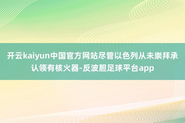 开云kaiyun中国官方网站尽管以色列从未崇拜承认领有核火器-反波胆足球平台app