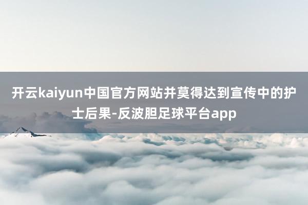 开云kaiyun中国官方网站并莫得达到宣传中的护士后果-反波胆足球平台app