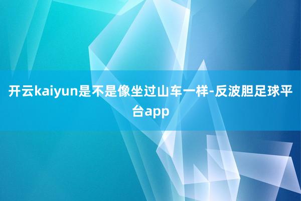 开云kaiyun是不是像坐过山车一样-反波胆足球平台app