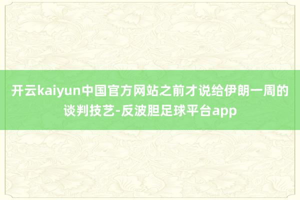 开云kaiyun中国官方网站之前才说给伊朗一周的谈判技艺-反波胆足球平台app