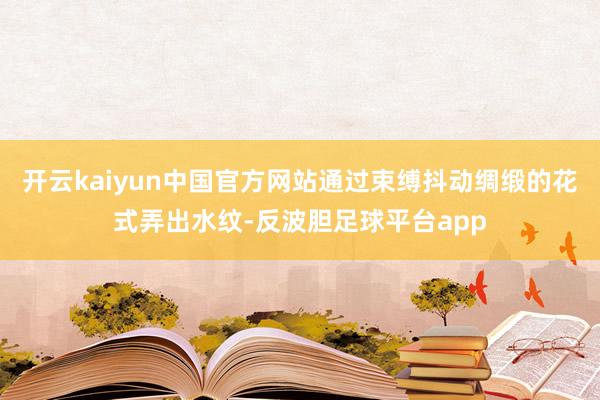 开云kaiyun中国官方网站通过束缚抖动绸缎的花式弄出水纹-反波胆足球平台app