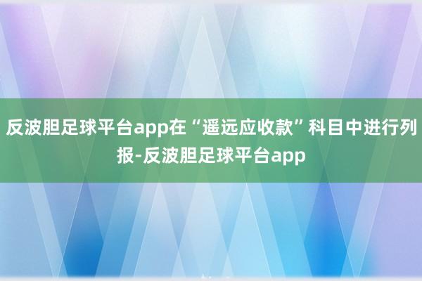 反波胆足球平台app在“遥远应收款”科目中进行列报-反波胆足球平台app