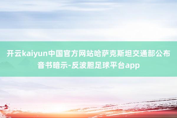 开云kaiyun中国官方网站哈萨克斯坦交通部公布音书暗示-反波胆足球平台app