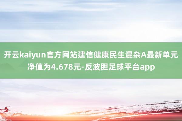 开云kaiyun官方网站建信健康民生混杂A最新单元净值为4.678元-反波胆足球平台app