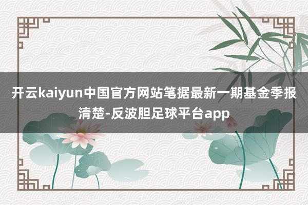 开云kaiyun中国官方网站笔据最新一期基金季报清楚-反波胆足球平台app