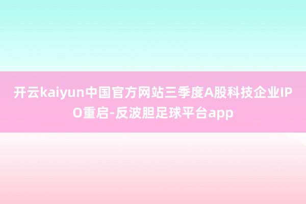 开云kaiyun中国官方网站三季度A股科技企业IPO重启-反波胆足球平台app