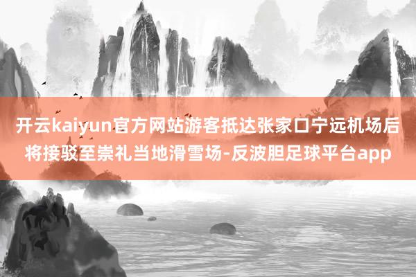 开云kaiyun官方网站游客抵达张家口宁远机场后将接驳至崇礼当地滑雪场-反波胆足球平台app