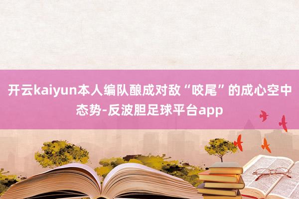 开云kaiyun本人编队酿成对敌“咬尾”的成心空中态势-反波胆足球平台app