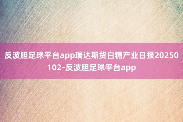 反波胆足球平台app瑞达期货白糖产业日报20250102-反波胆足球平台app