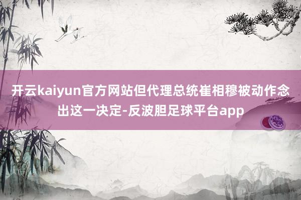开云kaiyun官方网站但代理总统崔相穆被动作念出这一决定-反波胆足球平台app