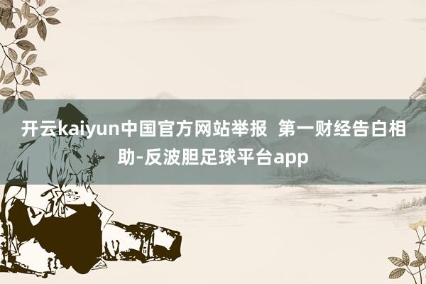 开云kaiyun中国官方网站举报  第一财经告白相助-反波胆足球平台app