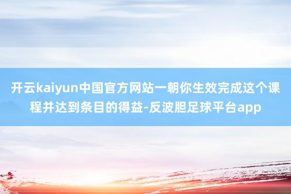 开云kaiyun中国官方网站一朝你生效完成这个课程并达到条目的得益-反波胆足球平台app