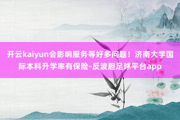 开云kaiyun会影响服务等好多问题！济南大学国际本科升学率有保险-反波胆足球平台app