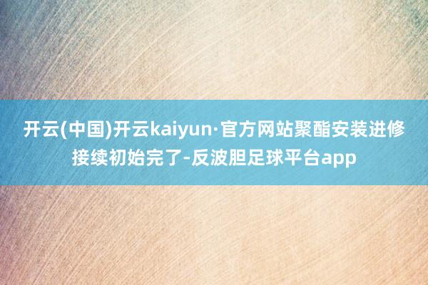 开云(中国)开云kaiyun·官方网站聚酯安装进修接续初始完了-反波胆足球平台app