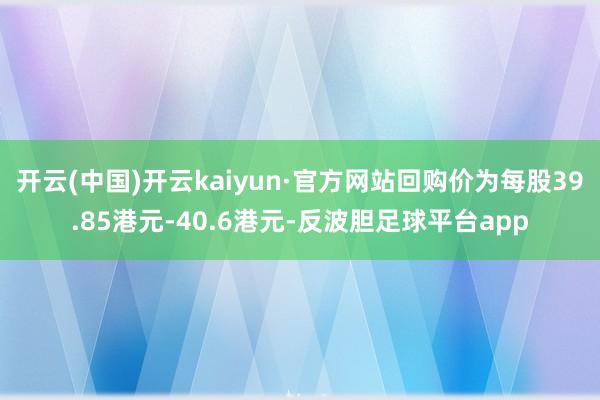开云(中国)开云kaiyun·官方网站回购价为每股39.85港元-40.6港元-反波胆足球平台app