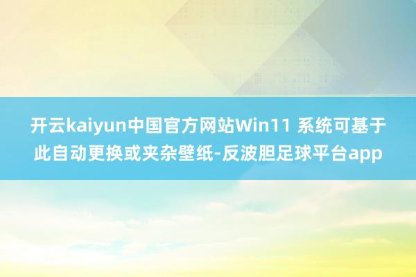 开云kaiyun中国官方网站Win11 系统可基于此自动更换或夹杂壁纸-反波胆足球平台app