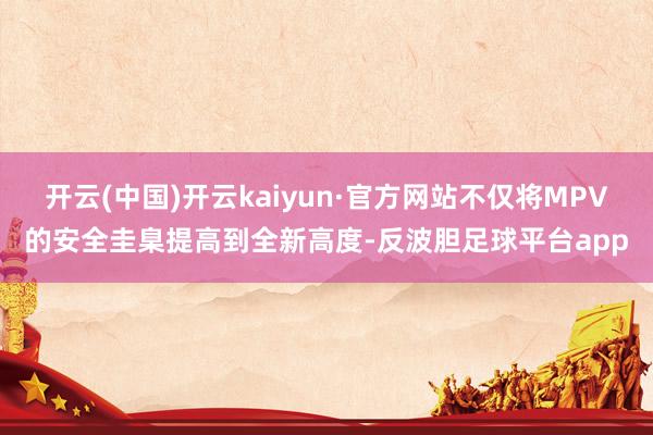 开云(中国)开云kaiyun·官方网站不仅将MPV的安全圭臬提高到全新高度-反波胆足球平台app