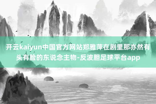 开云kaiyun中国官方网站郑雅萍在剧里那亦然有头有脸的东说念主物-反波胆足球平台app