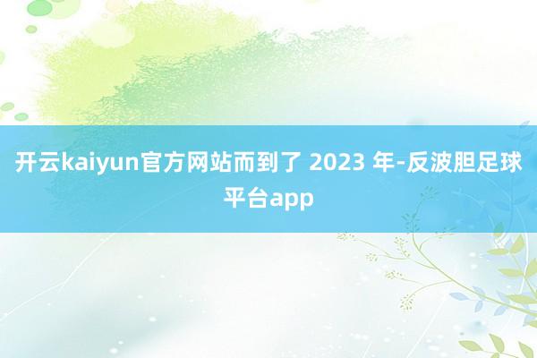 开云kaiyun官方网站而到了 2023 年-反波胆足球平台app
