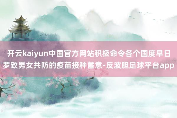 开云kaiyun中国官方网站积极命令各个国度早日罗致男女共防的疫苗接种蓄意-反波胆足球平台app