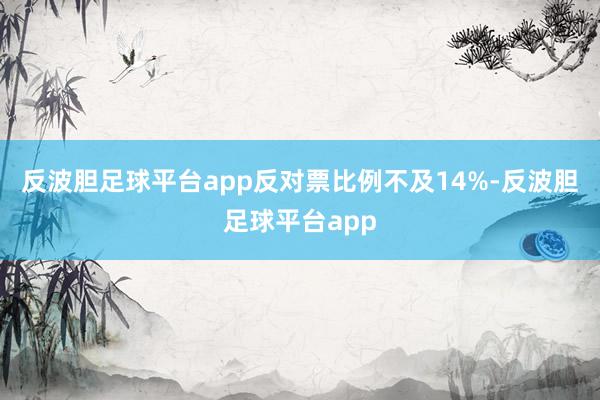 反波胆足球平台app反对票比例不及14%-反波胆足球平台app