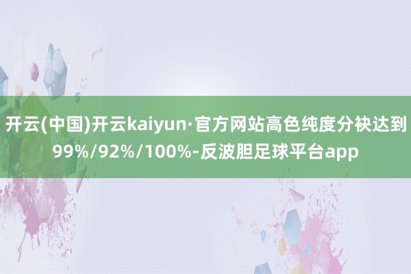 开云(中国)开云kaiyun·官方网站高色纯度分袂达到99%/92%/100%-反波胆足球平台app