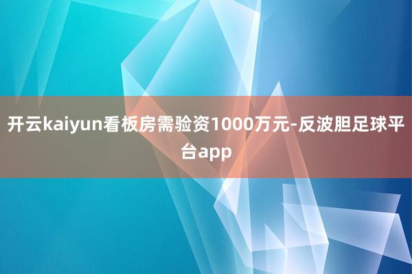 开云kaiyun看板房需验资1000万元-反波胆足球平台app