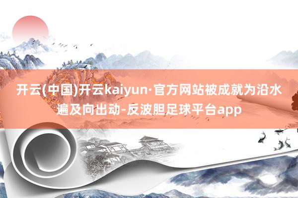 开云(中国)开云kaiyun·官方网站被成就为沿水遍及向出动-反波胆足球平台app