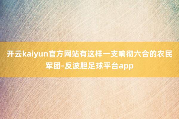 开云kaiyun官方网站有这样一支响彻六合的农民军团-反波胆足球平台app