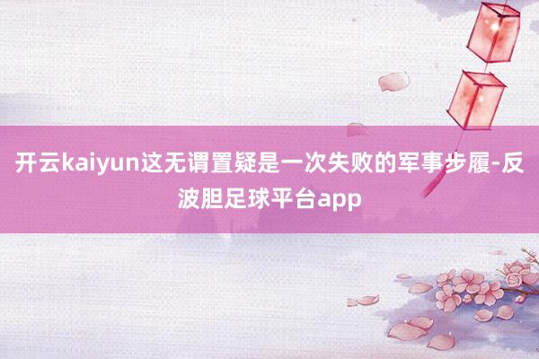 开云kaiyun这无谓置疑是一次失败的军事步履-反波胆足球平台app