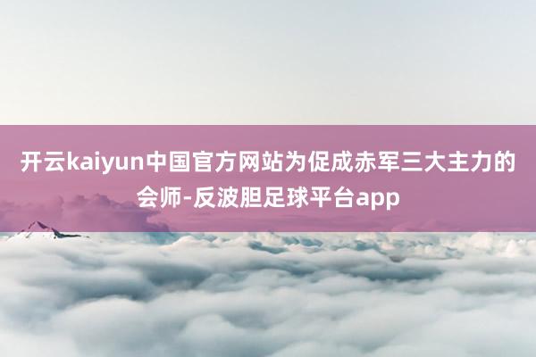 开云kaiyun中国官方网站为促成赤军三大主力的会师-反波胆足球平台app