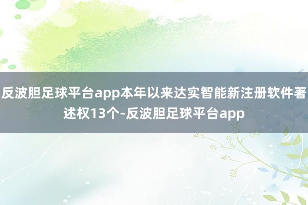 反波胆足球平台app本年以来达实智能新注册软件著述权13个-反波胆足球平台app