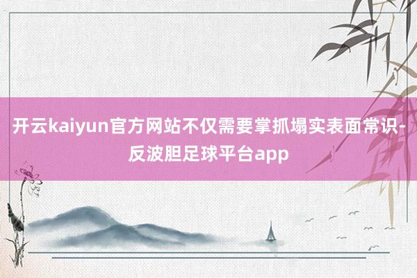 开云kaiyun官方网站不仅需要掌抓塌实表面常识-反波胆足球平台app