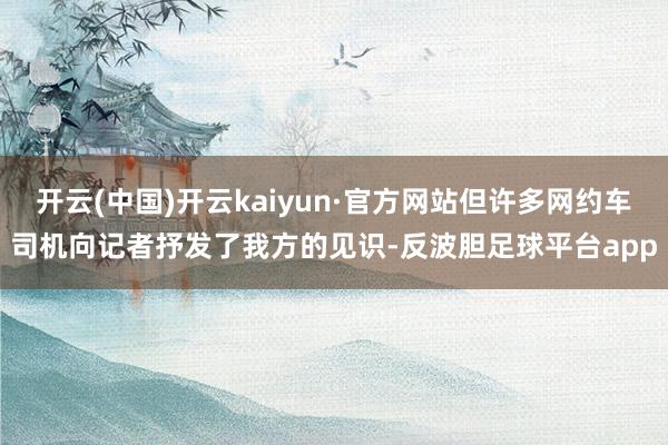 开云(中国)开云kaiyun·官方网站但许多网约车司机向记者抒发了我方的见识-反波胆足球平台app
