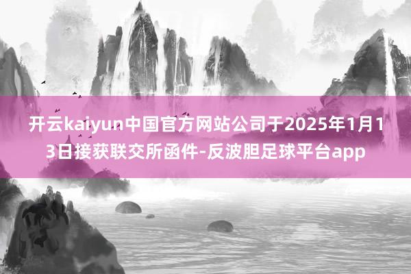 开云kaiyun中国官方网站　　公司于2025年1月13日接获联交所函件-反波胆足球平台app