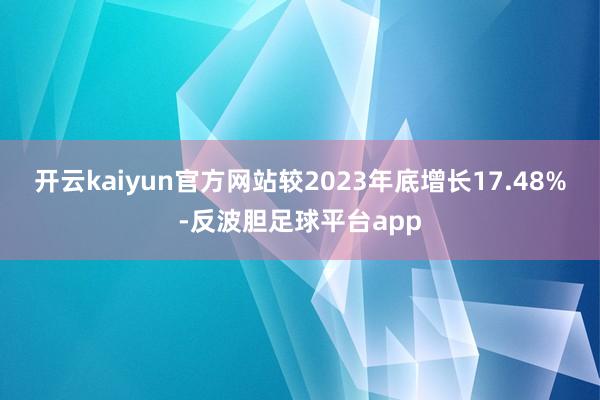 开云kaiyun官方网站较2023年底增长17.48%-反波胆足球平台app