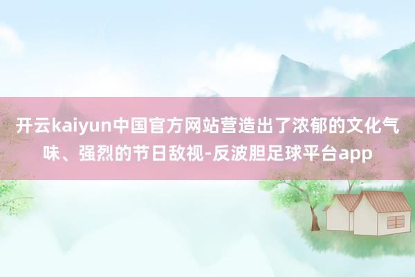 开云kaiyun中国官方网站营造出了浓郁的文化气味、强烈的节日敌视-反波胆足球平台app