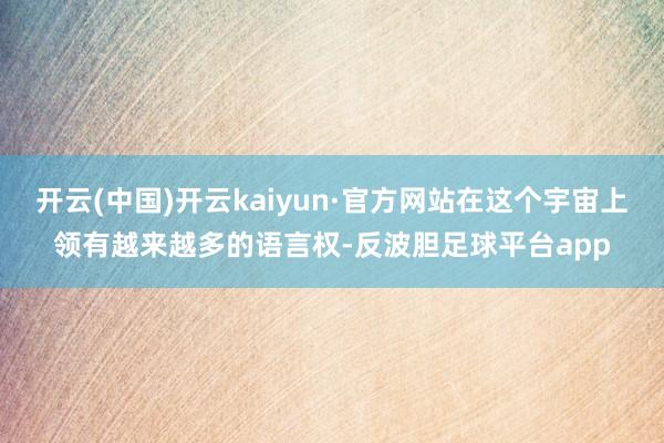 开云(中国)开云kaiyun·官方网站在这个宇宙上领有越来越多的语言权-反波胆足球平台app