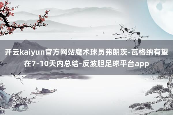 开云kaiyun官方网站魔术球员弗朗茨-瓦格纳有望在7-10天内总结-反波胆足球平台app
