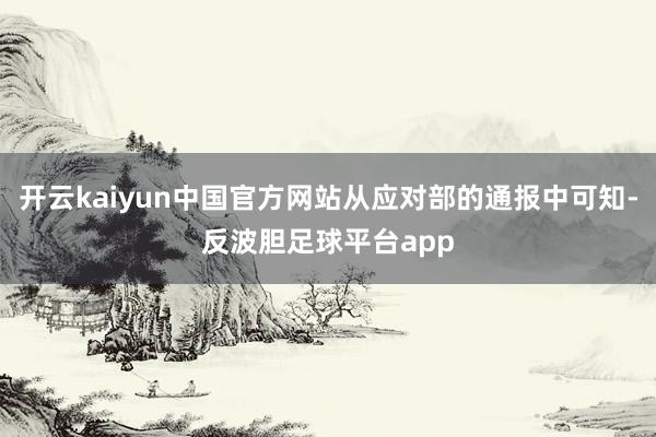 开云kaiyun中国官方网站从应对部的通报中可知-反波胆足球平台app