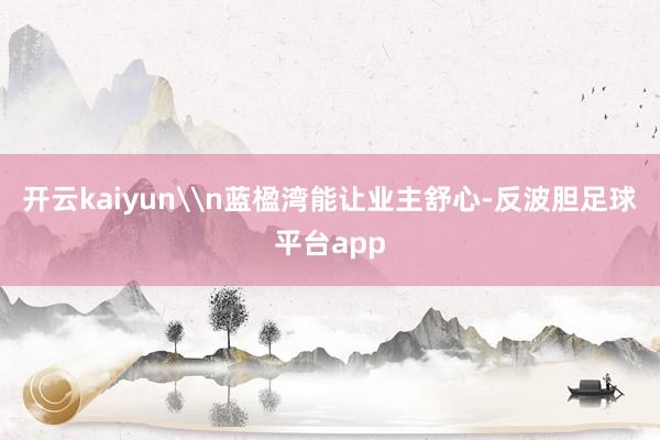 开云kaiyun\n蓝楹湾能让业主舒心-反波胆足球平台app