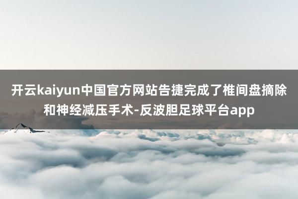 开云kaiyun中国官方网站告捷完成了椎间盘摘除和神经减压手术-反波胆足球平台app