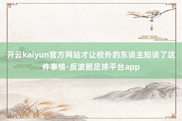 开云kaiyun官方网站才让校外的东谈主知谈了这件事情-反波胆足球平台app