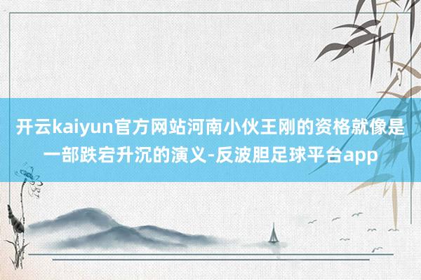 开云kaiyun官方网站河南小伙王刚的资格就像是一部跌宕升沉的演义-反波胆足球平台app