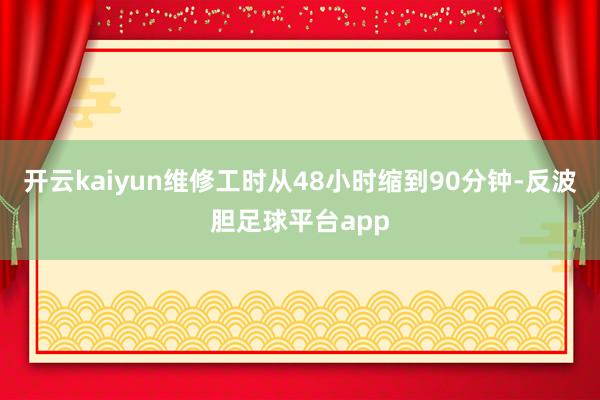 开云kaiyun维修工时从48小时缩到90分钟-反波胆足球平台app