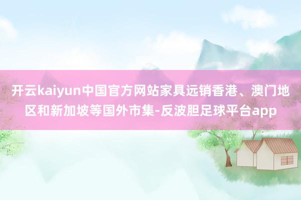 开云kaiyun中国官方网站家具远销香港、澳门地区和新加坡等国外市集-反波胆足球平台app