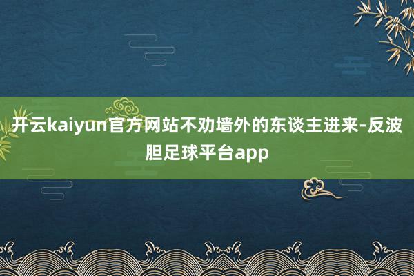 开云kaiyun官方网站不劝墙外的东谈主进来-反波胆足球平台app