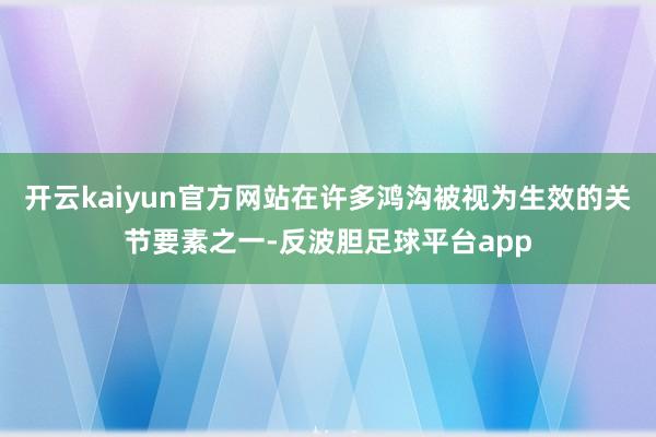 开云kaiyun官方网站在许多鸿沟被视为生效的关节要素之一-反波胆足球平台app