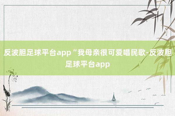 反波胆足球平台app“我母亲很可爱唱民歌-反波胆足球平台app
