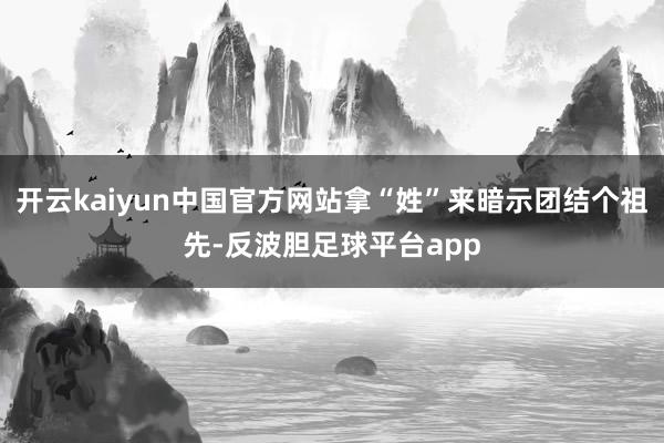 开云kaiyun中国官方网站拿“姓”来暗示团结个祖先-反波胆足球平台app